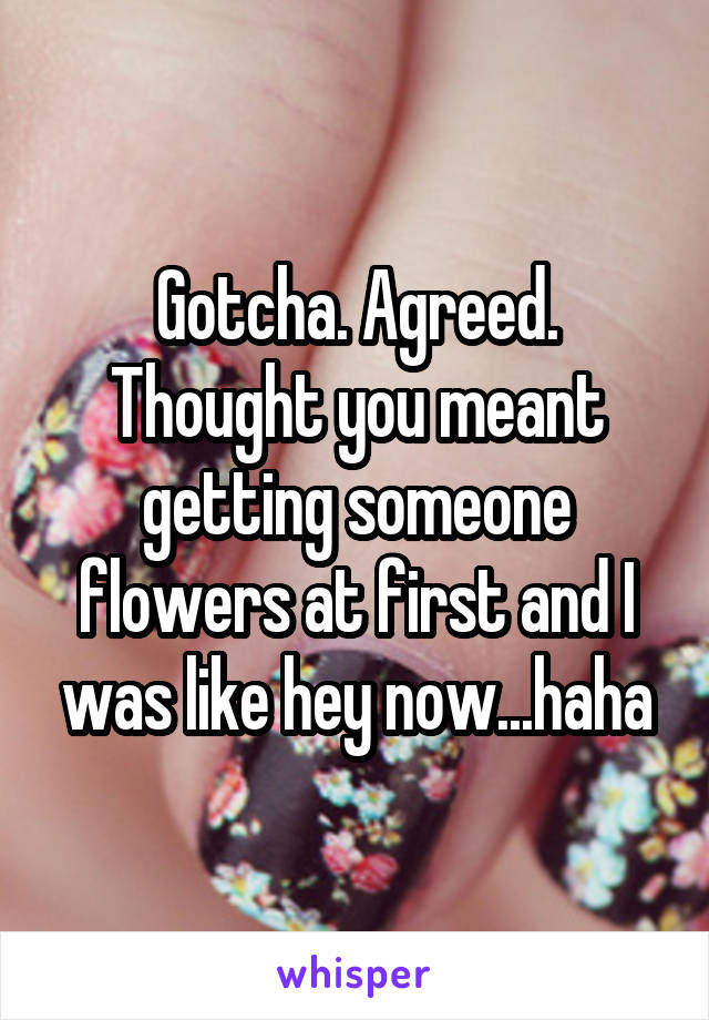 Gotcha. Agreed. Thought you meant getting someone flowers at first and I was like hey now...haha