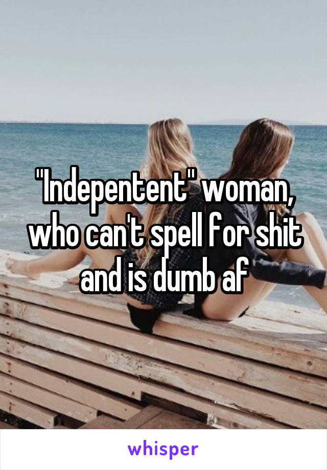 "Indepentent" woman, who can't spell for shit and is dumb af