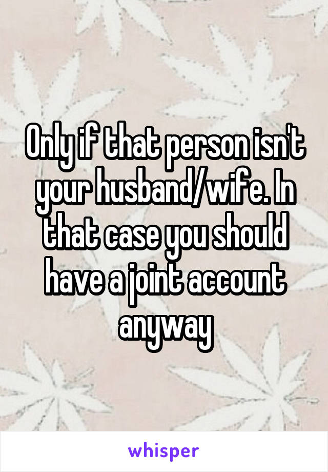 Only if that person isn't your husband/wife. In that case you should have a joint account anyway