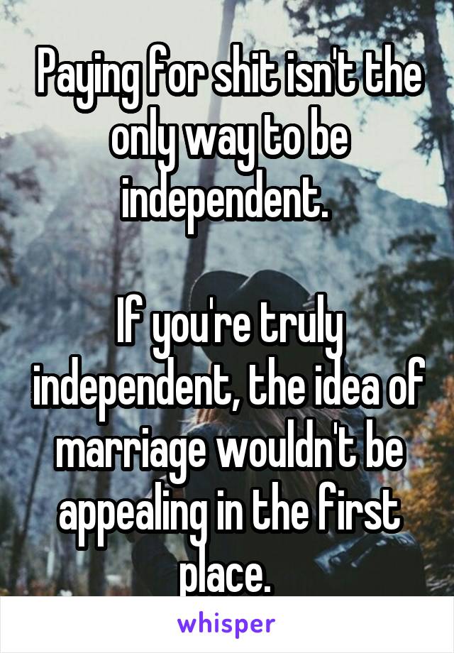 Paying for shit isn't the only way to be independent. 

If you're truly independent, the idea of marriage wouldn't be appealing in the first place. 