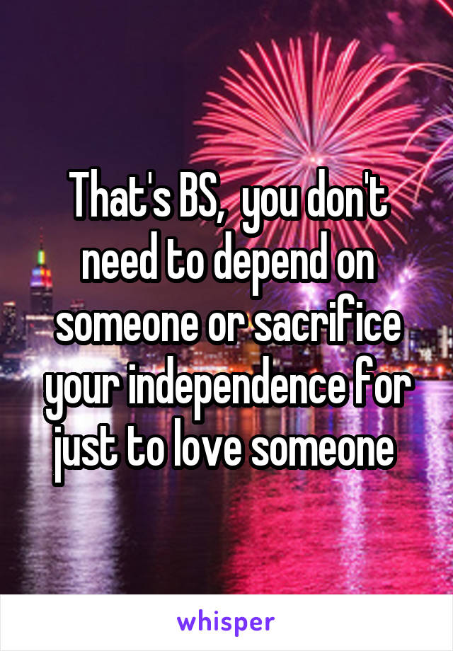 That's BS,  you don't need to depend on someone or sacrifice your independence for just to love someone 