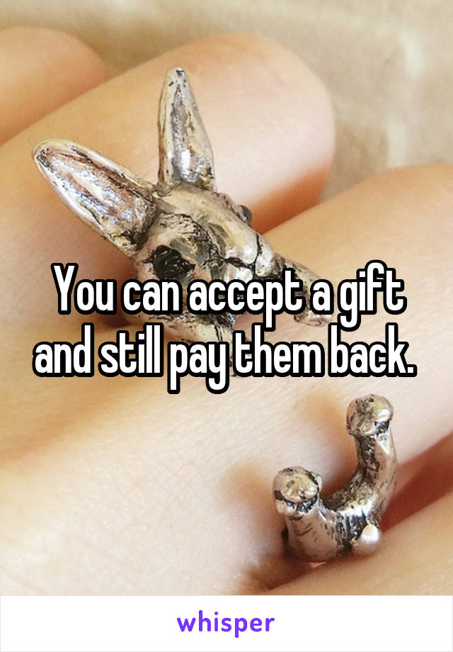 You can accept a gift and still pay them back. 