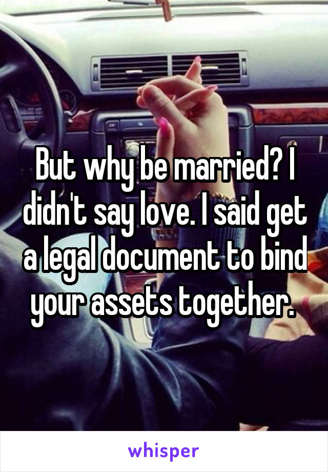 But why be married? I didn't say love. I said get a legal document to bind your assets together. 