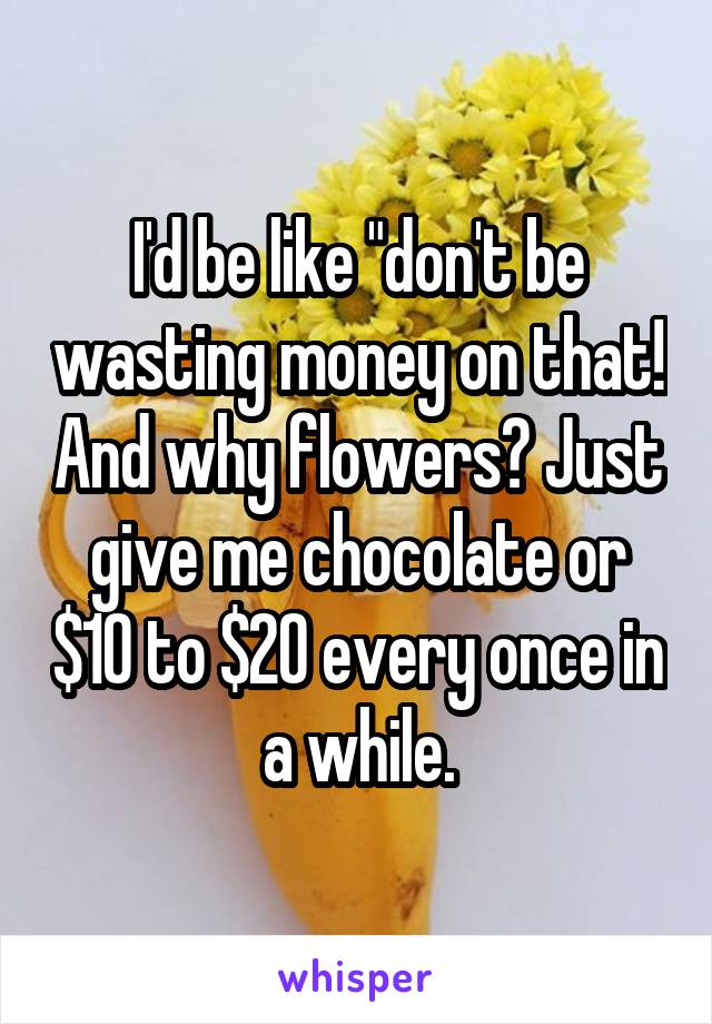 I'd be like "don't be wasting money on that! And why flowers? Just give me chocolate or $10 to $20 every once in a while.