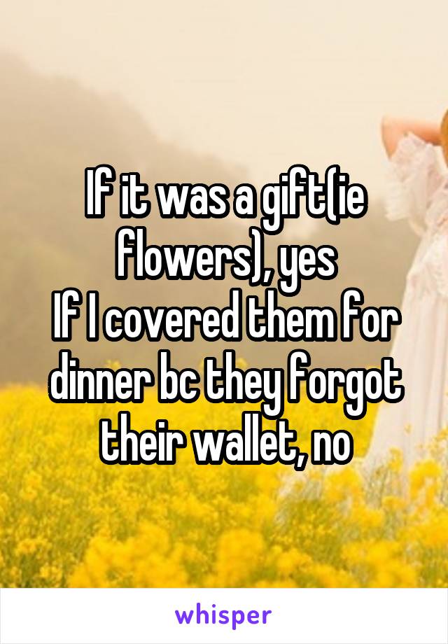 If it was a gift(ie flowers), yes
If I covered them for dinner bc they forgot their wallet, no