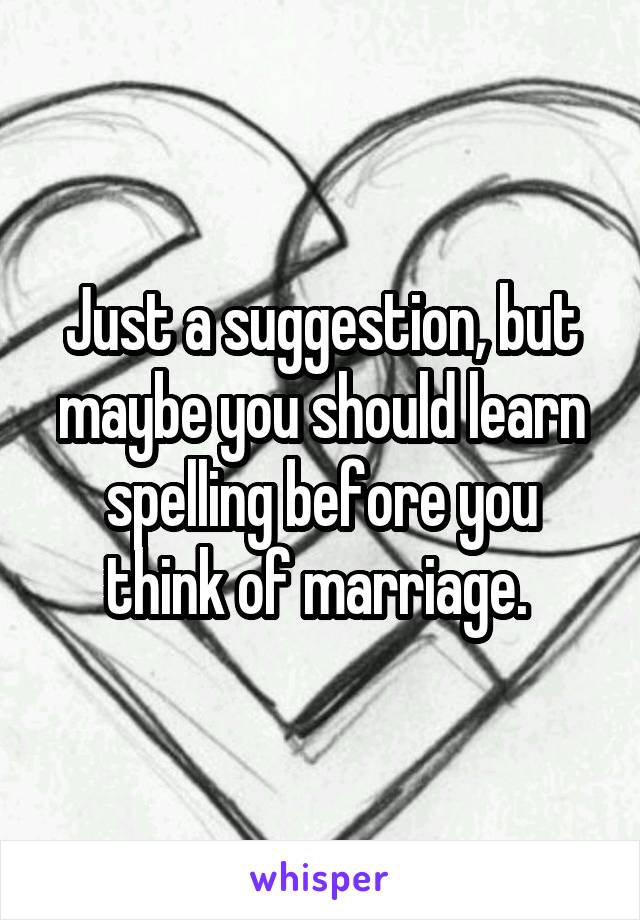 Just a suggestion, but maybe you should learn spelling before you think of marriage. 