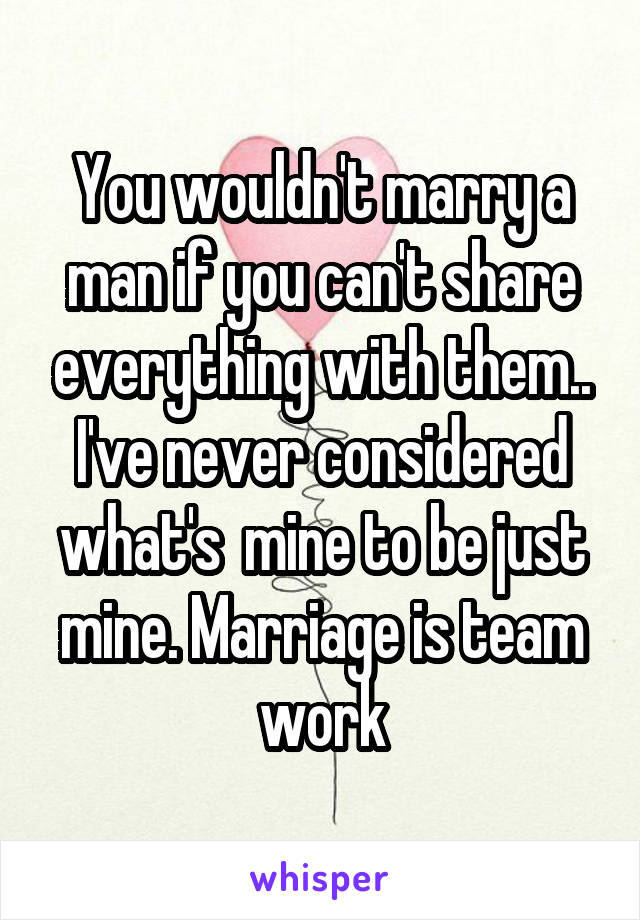 You wouldn't marry a man if you can't share everything with them..
I've never considered what's  mine to be just mine. Marriage is team work