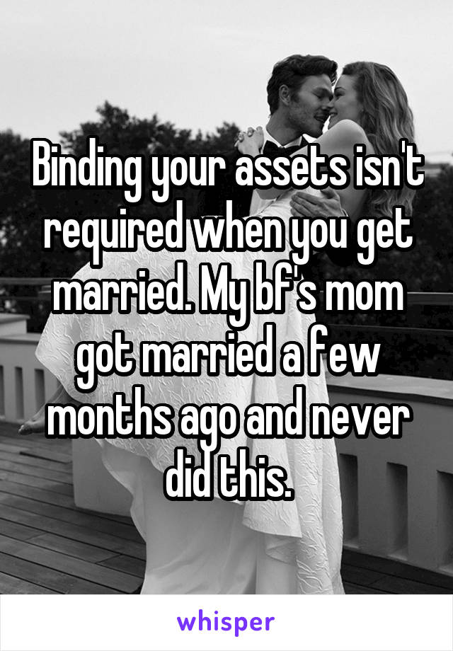 Binding your assets isn't required when you get married. My bf's mom got married a few months ago and never did this.