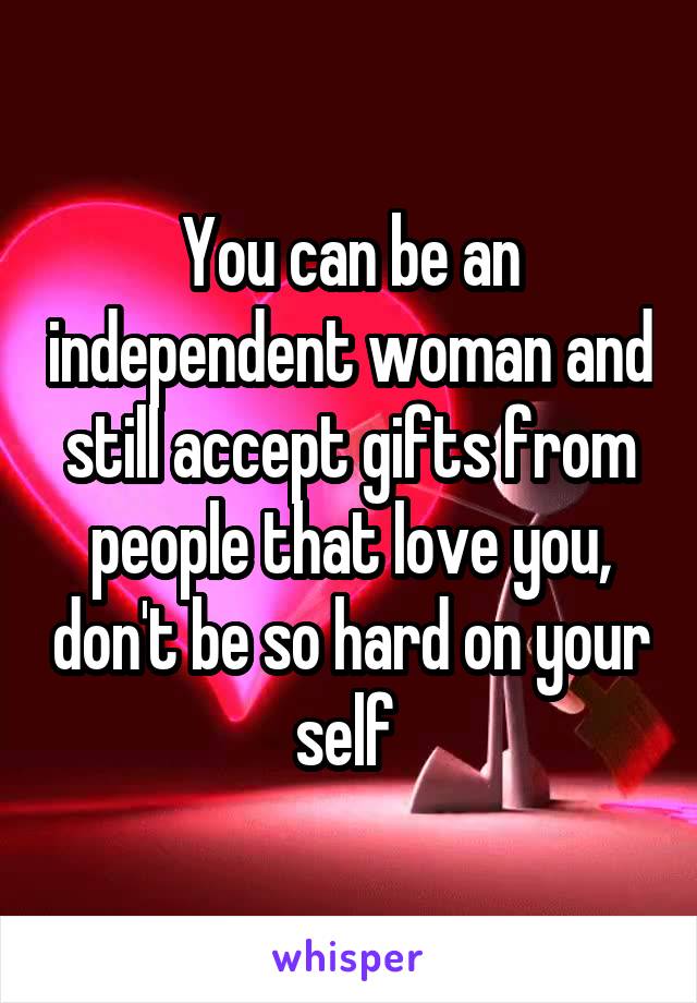 You can be an independent woman and still accept gifts from people that love you, don't be so hard on your self 