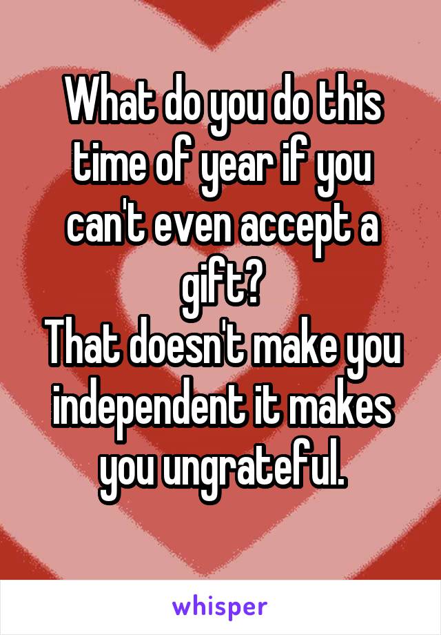 What do you do this time of year if you can't even accept a gift?
That doesn't make you independent it makes you ungrateful.
