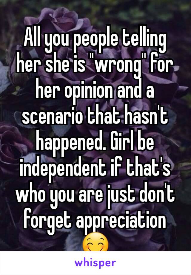 All you people telling her she is "wrong" for her opinion and a scenario that hasn't happened. Girl be independent if that's who you are just don't forget appreciation 😊