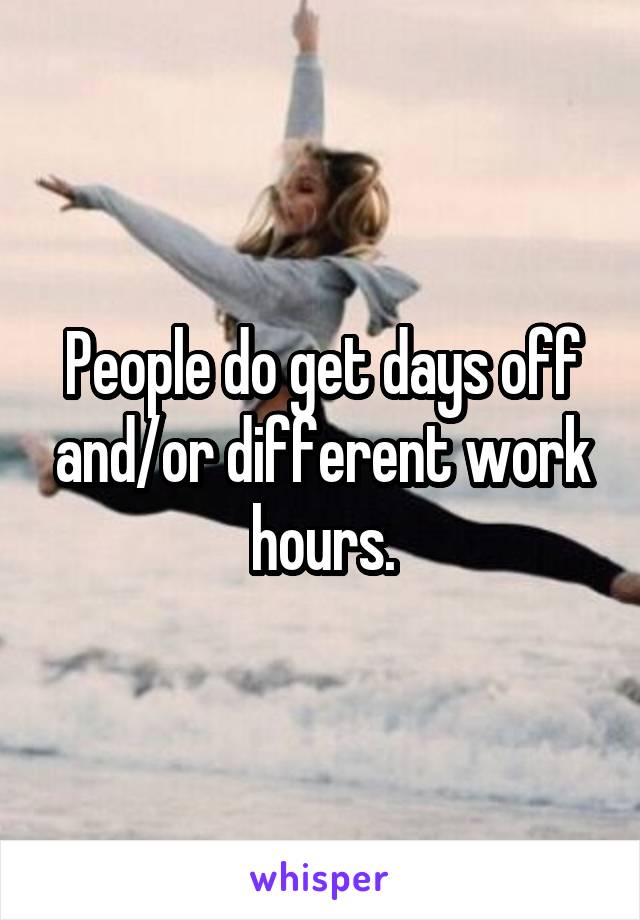 People do get days off and/or different work hours.