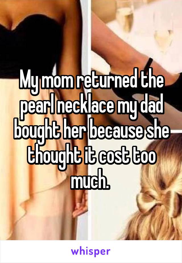 My mom returned the pearl necklace my dad bought her because she thought it cost too much. 