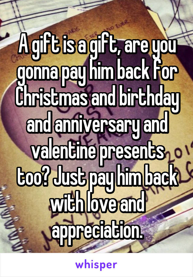 A gift is a gift, are you gonna pay him back for Christmas and birthday and anniversary and valentine presents too? Just pay him back with love and appreciation.