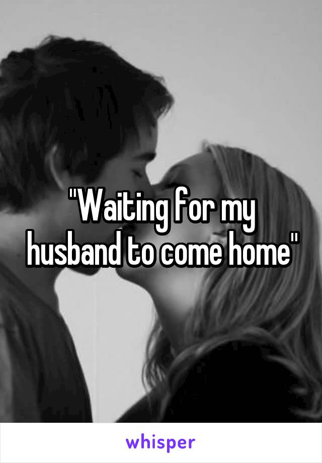 "Waiting for my husband to come home"