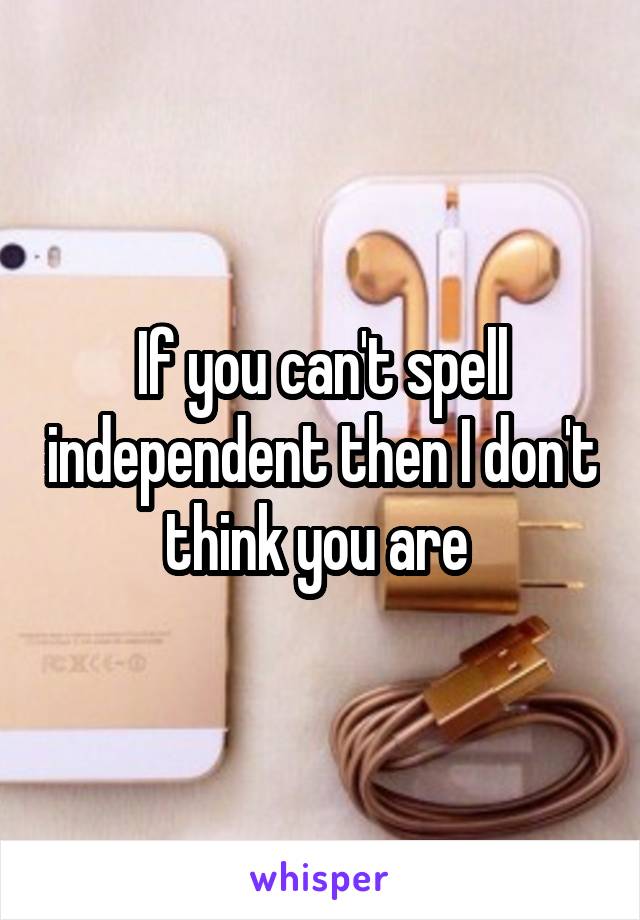 If you can't spell independent then I don't think you are 