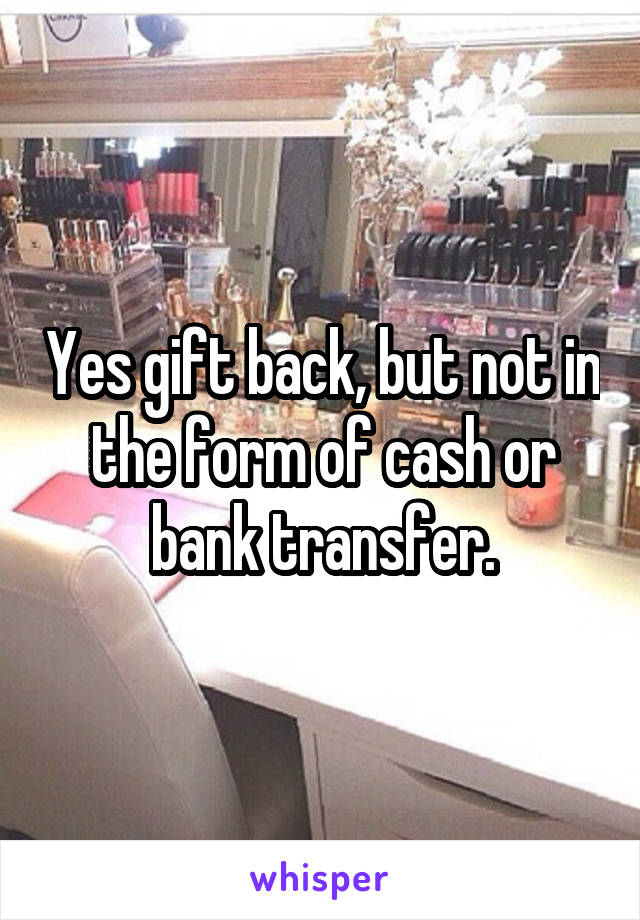 Yes gift back, but not in the form of cash or bank transfer.