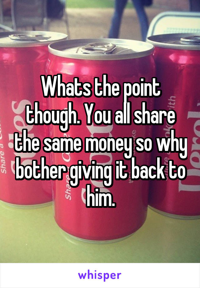 Whats the point though. You all share the same money so why bother giving it back to him.