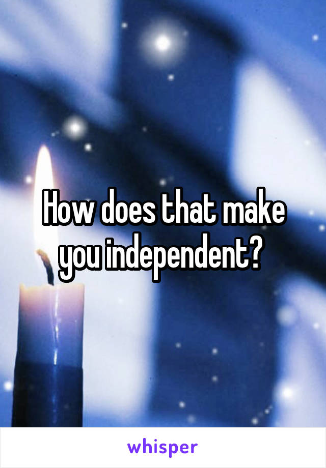 How does that make you independent? 