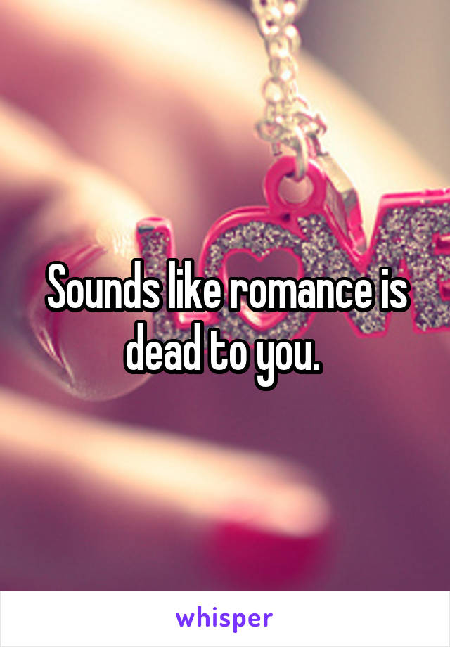 Sounds like romance is dead to you. 