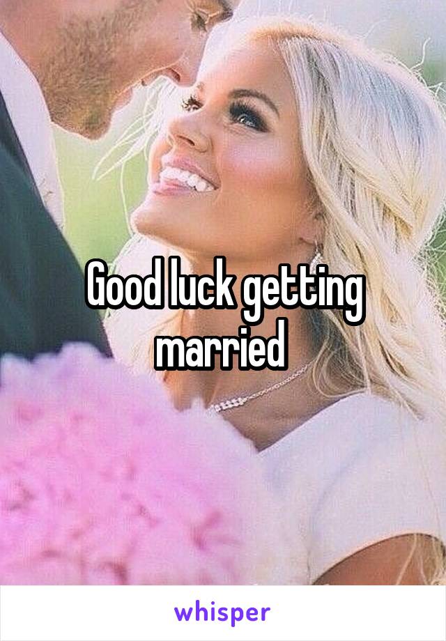 Good luck getting married 