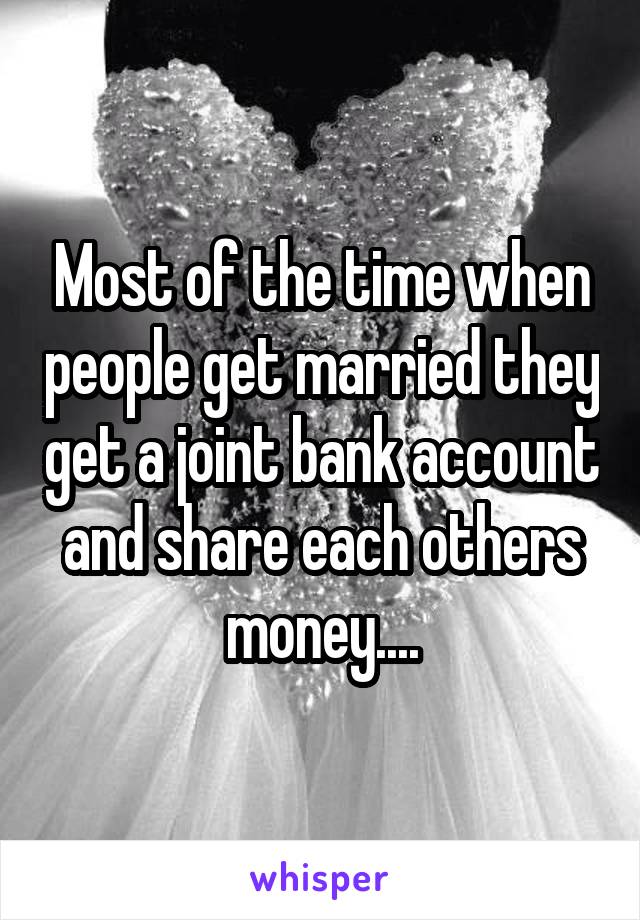 Most of the time when people get married they get a joint bank account and share each others money....