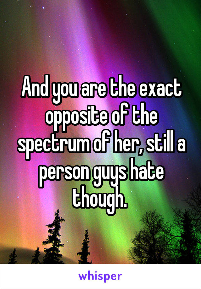 And you are the exact opposite of the spectrum of her, still a person guys hate though. 