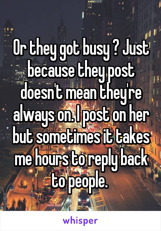 Or they got busy ? Just because they post doesn't mean they're always on. I post on her but sometimes it takes me hours to reply back to people. 