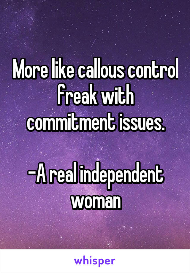 More like callous control freak with commitment issues.

-A real independent woman