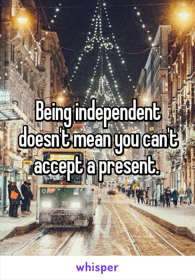 Being independent doesn't mean you can't accept a present. 