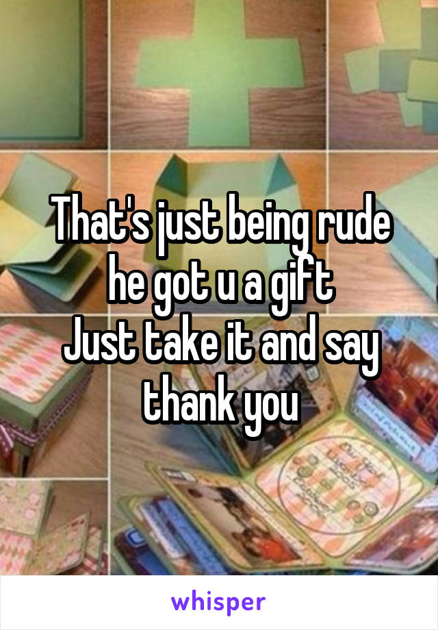 That's just being rude he got u a gift
Just take it and say thank you