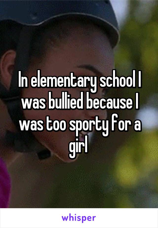 In elementary school I was bullied because I was too sporty for a girl 