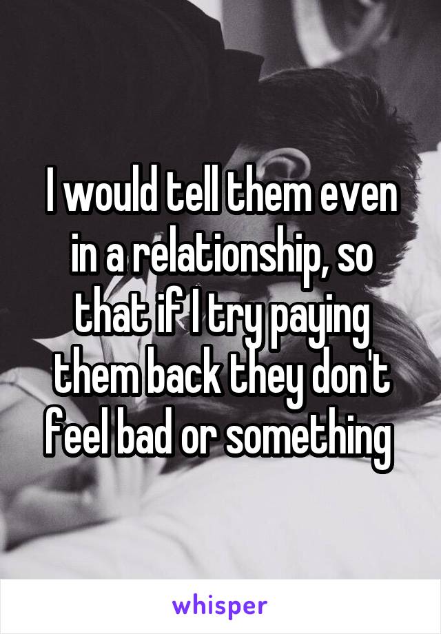 I would tell them even in a relationship, so that if I try paying them back they don't feel bad or something 