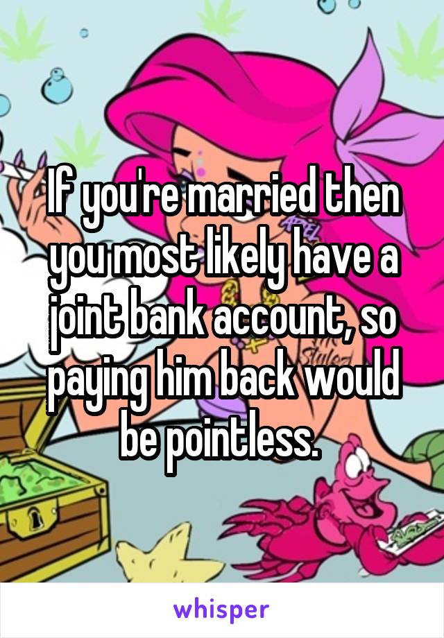 If you're married then you most likely have a joint bank account, so paying him back would be pointless. 