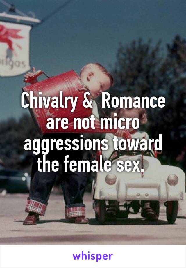 Chivalry &  Romance are not micro aggressions toward the female sex. 