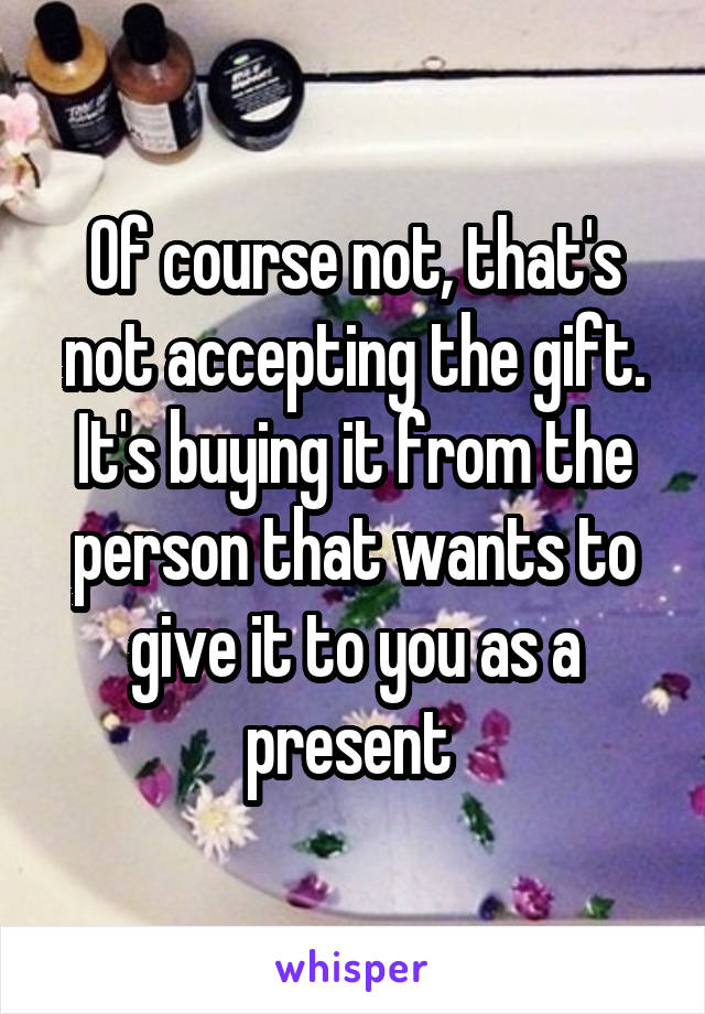 Of course not, that's not accepting the gift. It's buying it from the person that wants to give it to you as a present 