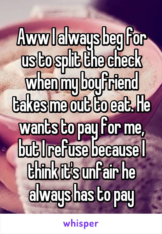 Aww I always beg for us to split the check when my boyfriend takes me out to eat. He wants to pay for me, but I refuse because I think it's unfair he always has to pay