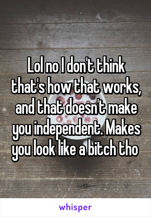 Lol no I don't think that's how that works, and that doesn't make you independent. Makes you look like a bitch tho 