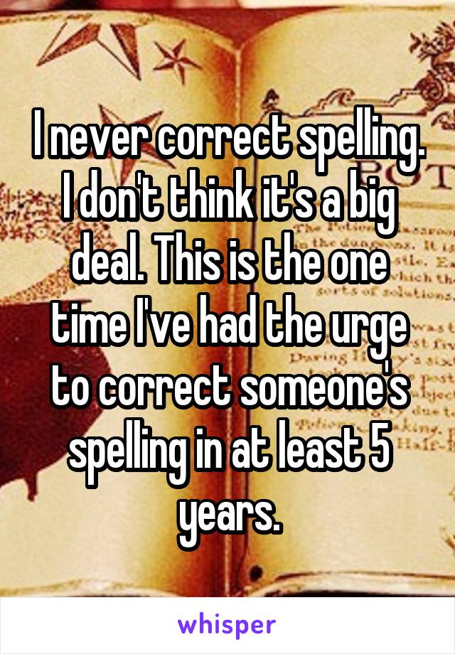 I never correct spelling. I don't think it's a big deal. This is the one time I've had the urge to correct someone's spelling in at least 5 years.