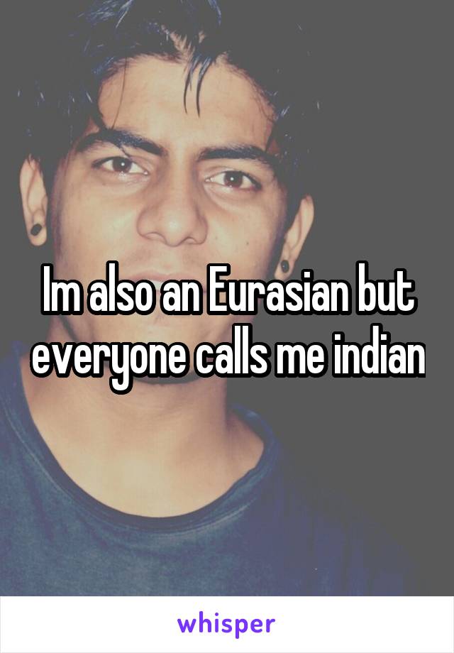 Im also an Eurasian but everyone calls me indian