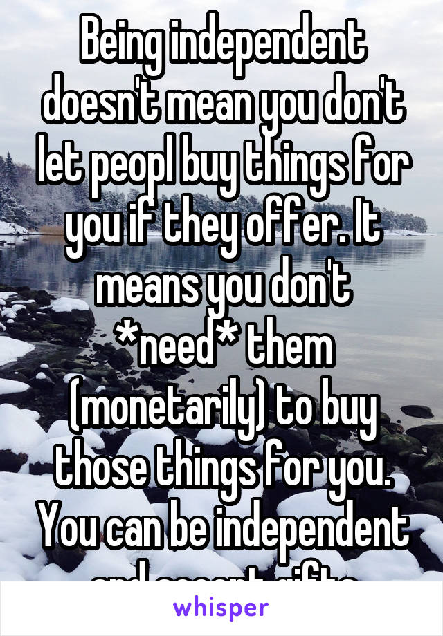 Being independent doesn't mean you don't let peopl buy things for you if they offer. It means you don't *need* them (monetarily) to buy those things for you. You can be independent and accept gifts