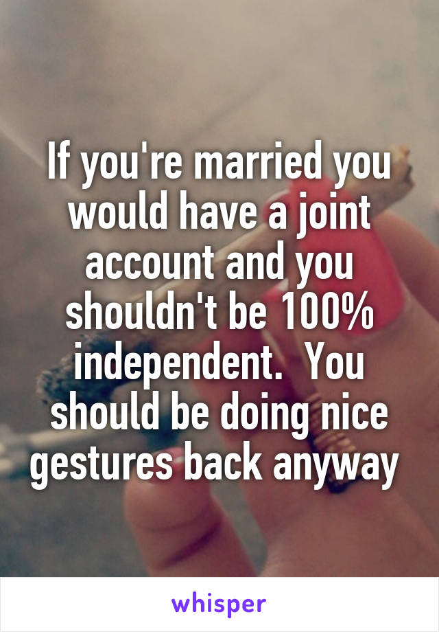 If you're married you would have a joint account and you shouldn't be 100% independent.  You should be doing nice gestures back anyway 