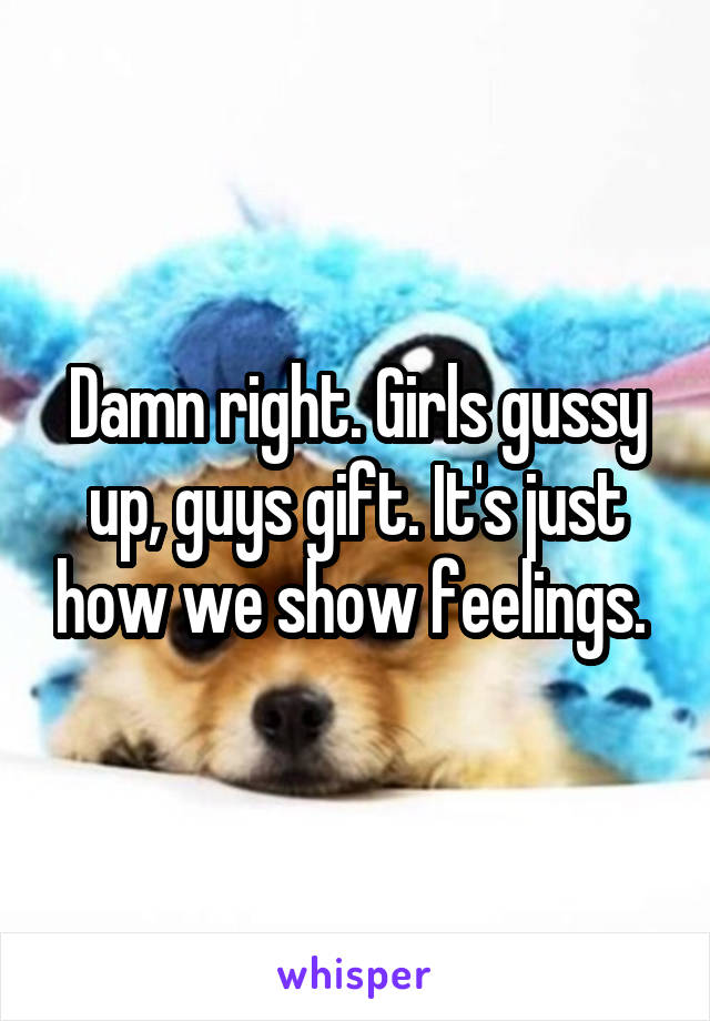 Damn right. Girls gussy up, guys gift. It's just how we show feelings. 