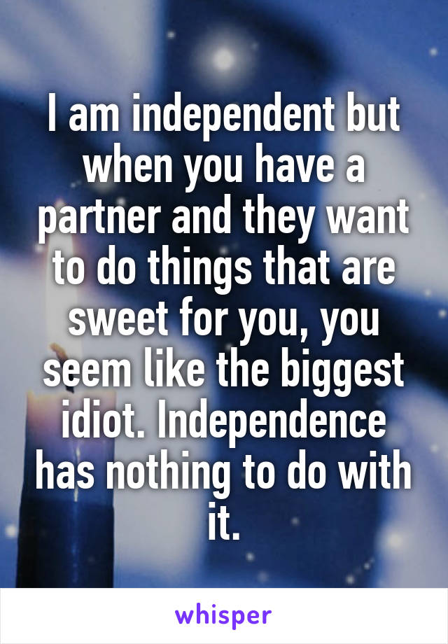 I am independent but when you have a partner and they want to do things that are sweet for you, you seem like the biggest idiot. Independence has nothing to do with it.