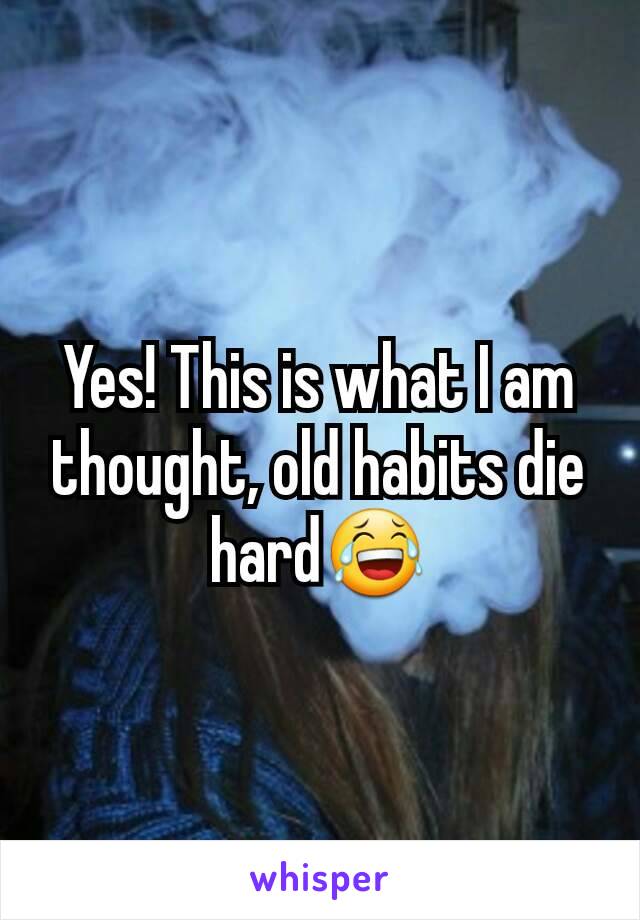 Yes! This is what I am thought, old habits die hard😂