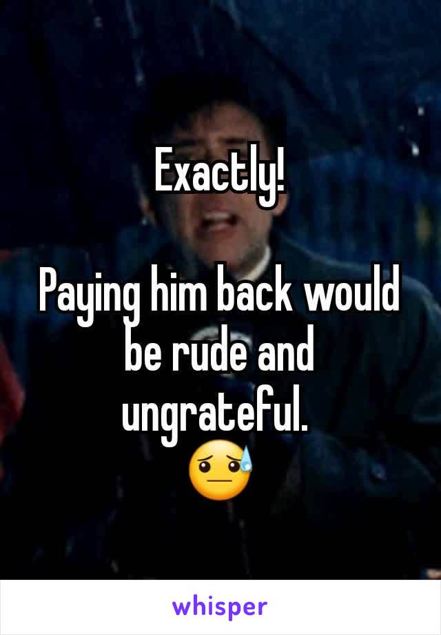 Exactly!

Paying him back would be rude and ungrateful. 
😓