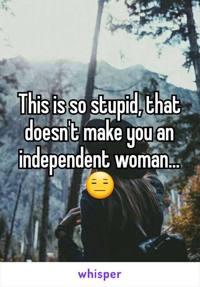 This is so stupid, that doesn't make you an independent woman...😑