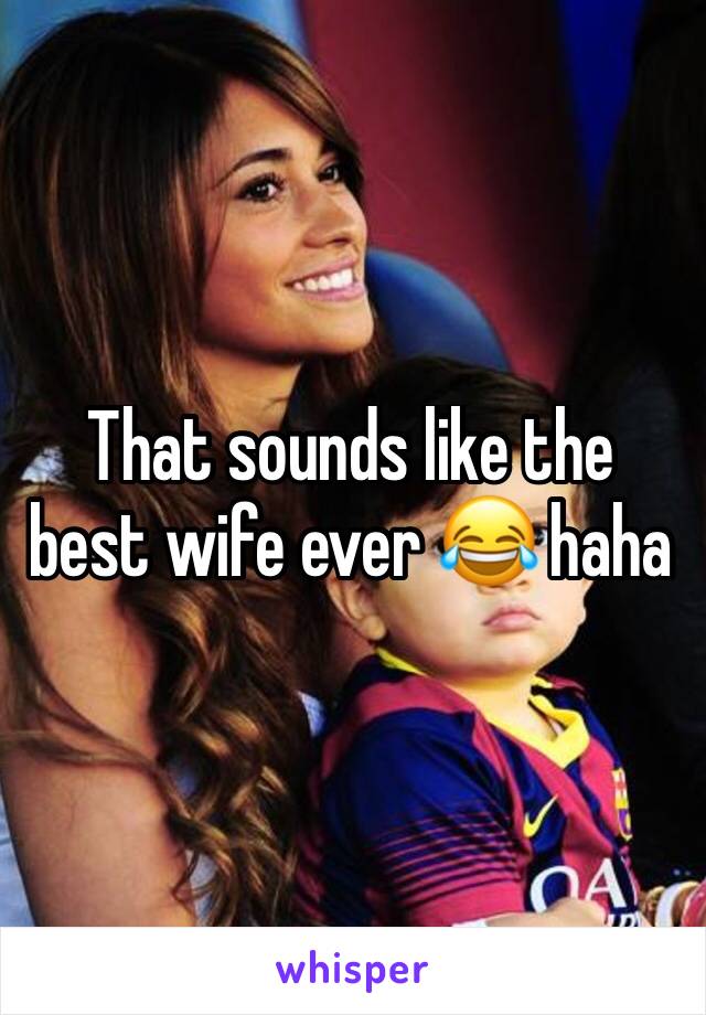 That sounds like the best wife ever 😂 haha