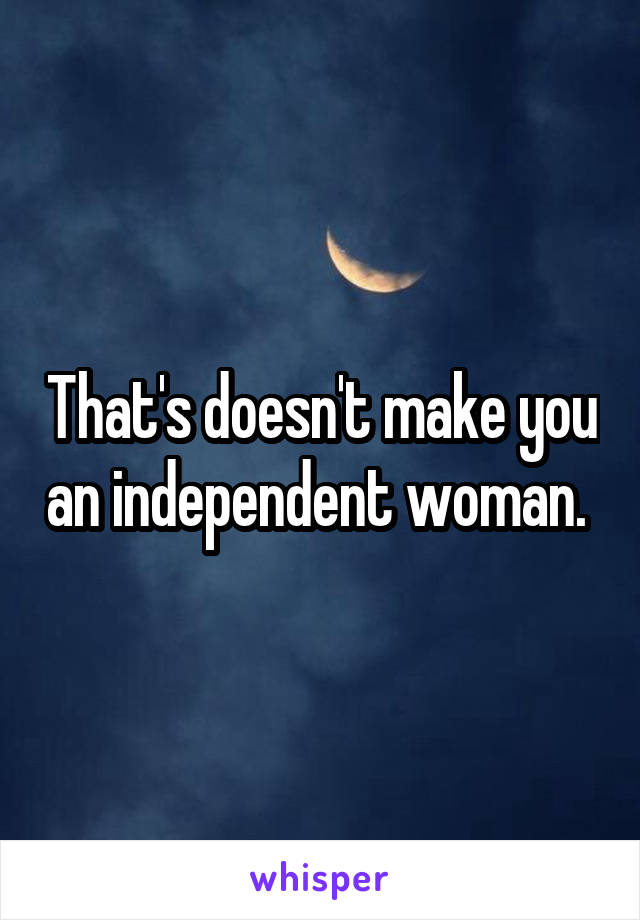 That's doesn't make you an independent woman. 