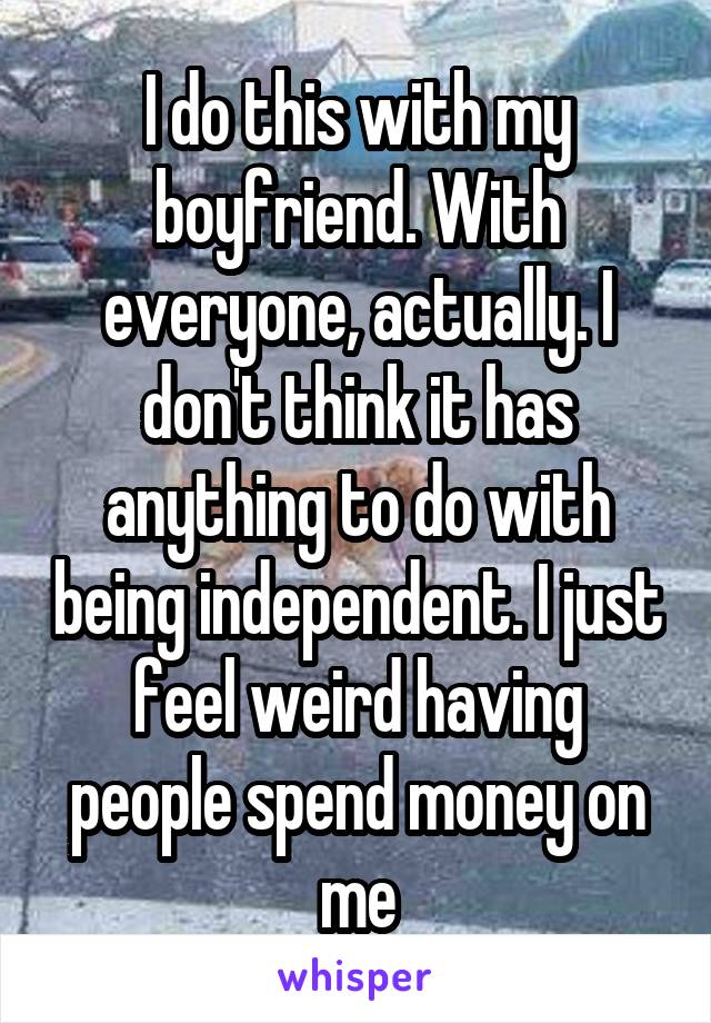 I do this with my boyfriend. With everyone, actually. I don't think it has anything to do with being independent. I just feel weird having people spend money on me